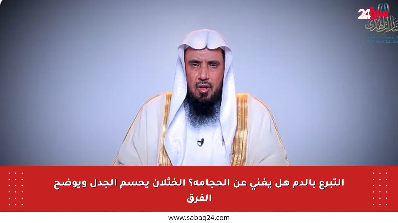 التبرع بالدم هل يغني عن الحجامة؟ الخثلان يحسم الجدل ويوضح الفرق